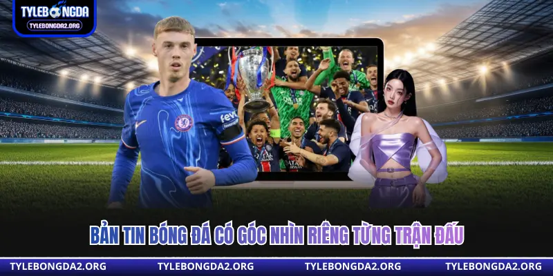 Bản tin bóng đá có góc nhìn riêng từng trận đấu