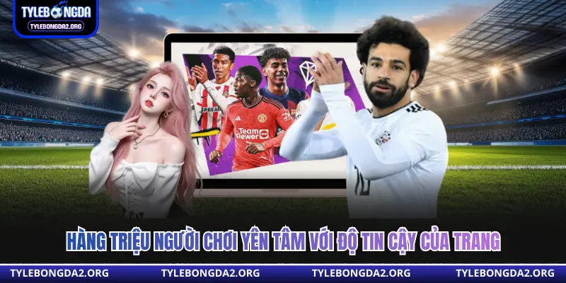 Hàng triệu người chơi yên tâm với độ tin cậy của trang