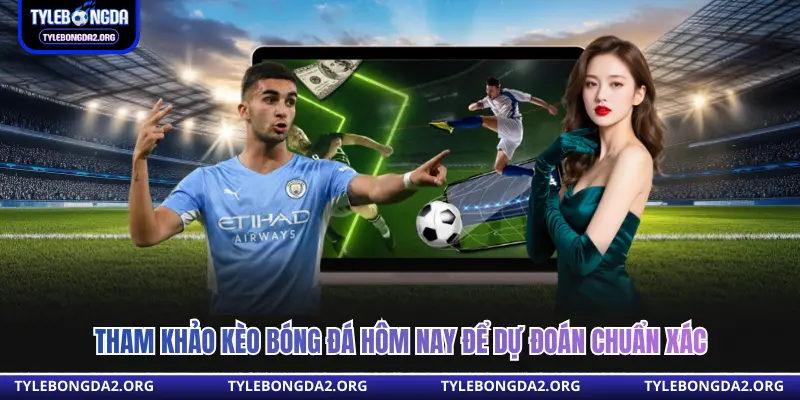 Tham khảo kèo bóng đá hôm nay để dự đoán chuẩn xác 